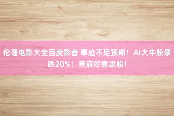 伦理电影大全百度影音 事迹不足预期！AI大牛股暴跌20%！带崩好意思股！