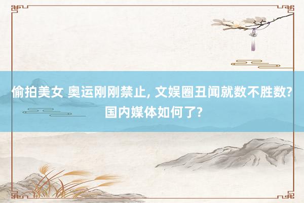 偷拍美女 奥运刚刚禁止, 文娱圈丑闻就数不胜数? 国内媒体如何了?