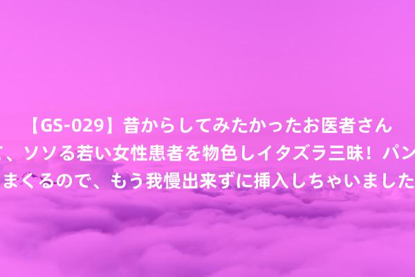 【GS-029】昔からしてみたかったお医者さんゴッコ ニセ医者になって、ソソる若い女性患者を物色しイタズラ三昧！パンツにシミまで作って感じまくるので、もう我慢出来ずに挿入しちゃいました。ああ、昔から憧れていたお医者さんゴッコをついに達成！ 说念德之人命启示录——《说念德经》悟读【第六十三章&#183;抱怨以德】