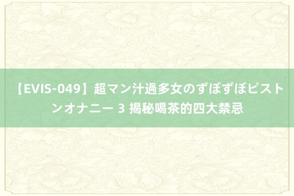 【EVIS-049】超マン汁過多女のずぼずぼピストンオナニー 3 揭秘喝茶的四大禁忌