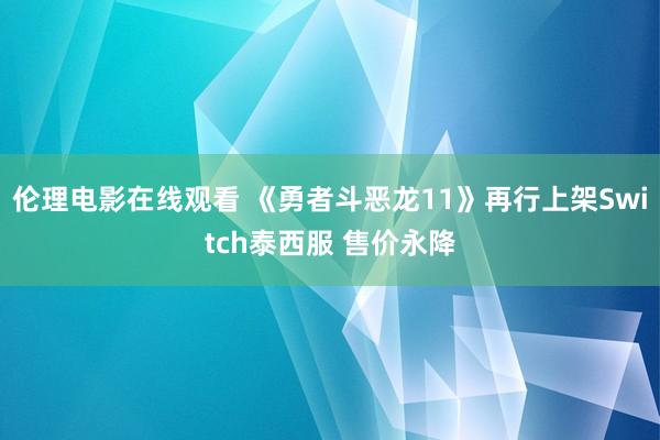 伦理电影在线观看 《勇者斗恶龙11》再行上架Switch泰西服 售价永降