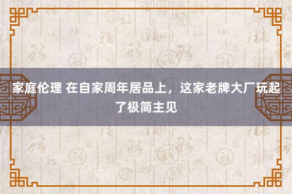 家庭伦理 在自家周年居品上，这家老牌大厂玩起了极简主见