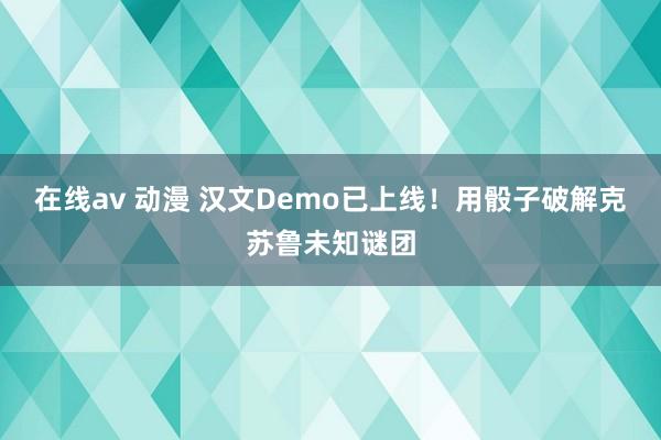 在线av 动漫 汉文Demo已上线！用骰子破解克苏鲁未知谜团