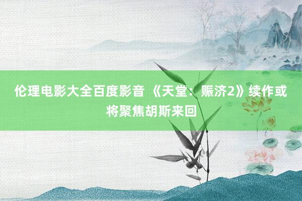 伦理电影大全百度影音 《天堂：赈济2》续作或将聚焦胡斯来回