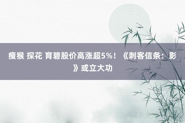 瘦猴 探花 育碧股价高涨超5%！《刺客信条：影》或立大功