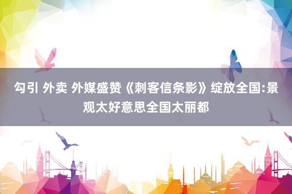 勾引 外卖 外媒盛赞《刺客信条影》绽放全国:景观太好意思全国太丽都