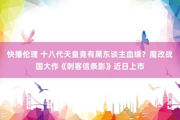 快播伦理 十八代天皇竟有黑东谈主血缘？魔改战国大作《刺客信条影》近日上市