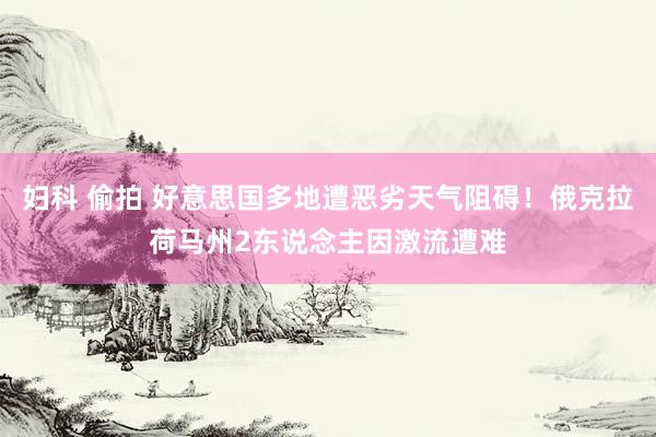 妇科 偷拍 好意思国多地遭恶劣天气阻碍！俄克拉荷马州2东说念主因激流遭难