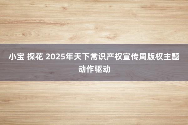 小宝 探花 2025年天下常识产权宣传周版权主题动作驱动