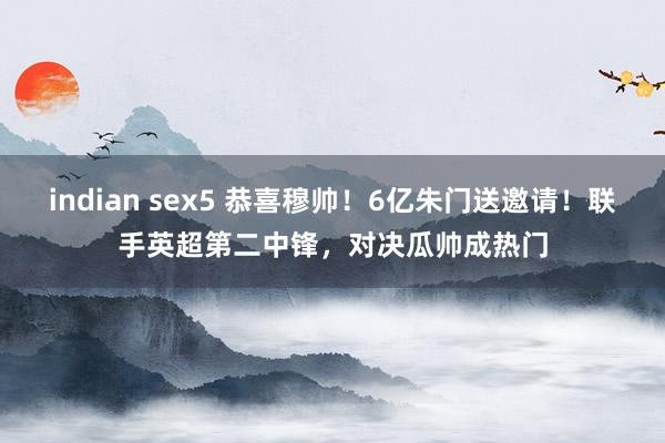 indian sex5 恭喜穆帅！6亿朱门送邀请！联手英超第二中锋，对决瓜帅成热门