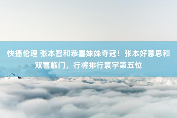 快播伦理 张本智和恭喜妹妹夺冠！张本好意思和双喜临门，行将排行寰宇第五位