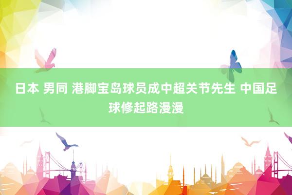 日本 男同 港脚宝岛球员成中超关节先生 中国足球修起路漫漫