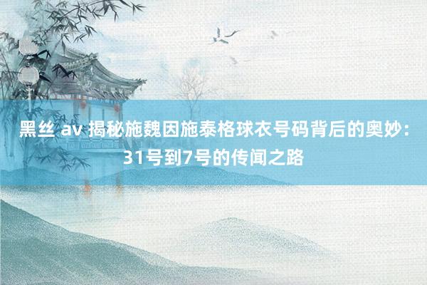 黑丝 av 揭秘施魏因施泰格球衣号码背后的奥妙：31号到7号的传闻之路
