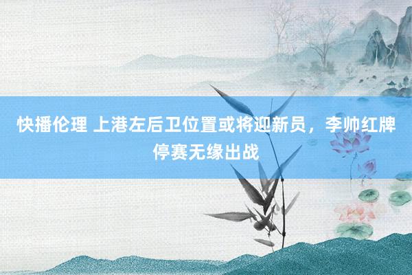 快播伦理 上港左后卫位置或将迎新员，李帅红牌停赛无缘出战