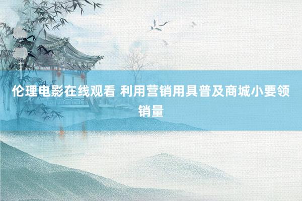 伦理电影在线观看 利用营销用具普及商城小要领销量
