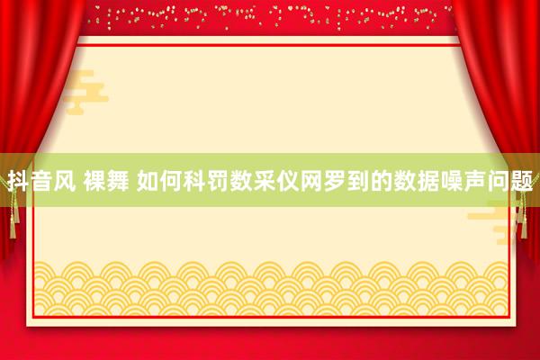 抖音风 裸舞 如何科罚数采仪网罗到的数据噪声问题