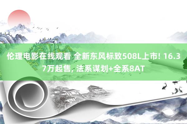 伦理电影在线观看 全新东风标致508L上市! 16.37万起售, 法系谋划+全系8AT