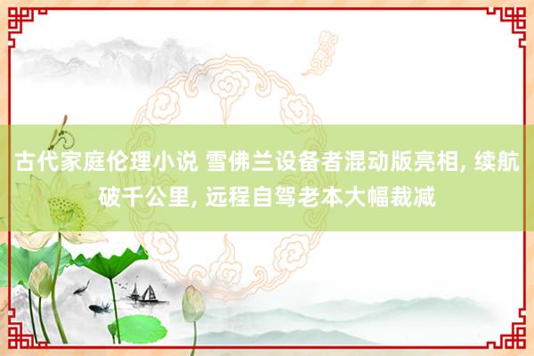 古代家庭伦理小说 雪佛兰设备者混动版亮相, 续航破千公里, 远程自驾老本大幅裁减