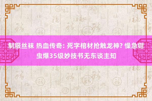 制服丝袜 热血传奇: 死字棺材抢触龙神? 懆急钳虫爆35级妙技书无东谈主知