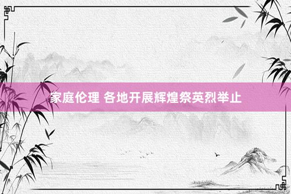 家庭伦理 各地开展辉煌祭英烈举止