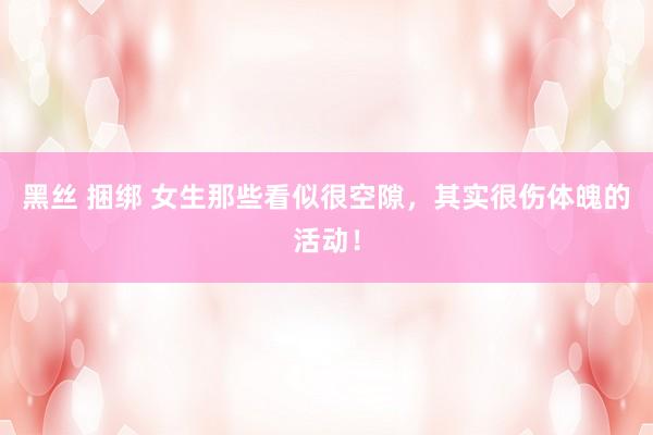 黑丝 捆绑 女生那些看似很空隙，其实很伤体魄的活动！