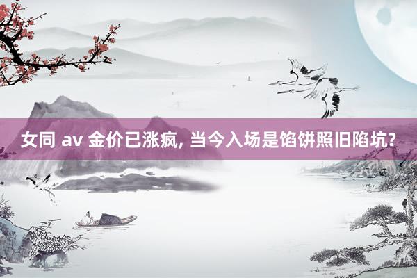 女同 av 金价已涨疯, 当今入场是馅饼照旧陷坑?