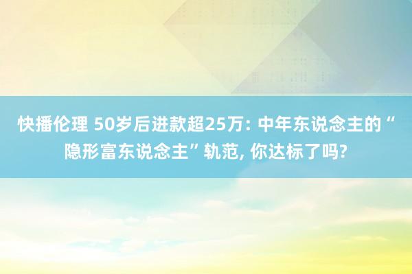 快播伦理 50岁后进款超25万: 中年东说念主的“隐形富东说念主”轨范, 你达标了吗?