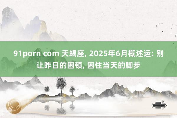 91porn com 天蝎座, 2025年6月概述运: 别让昨日的困顿, 困住当天的脚步
