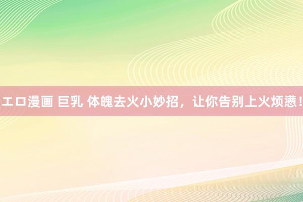 エロ漫画 巨乳 体魄去火小妙招，让你告别上火烦懑！