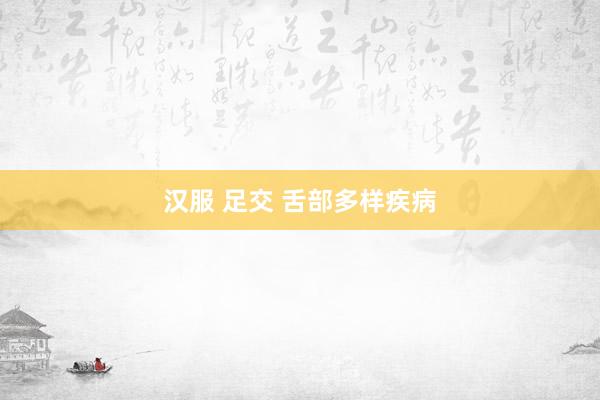 汉服 足交 舌部多样疾病