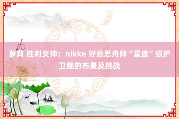 萝莉 胜利女神：nikke 好意思舟师“星座”级护卫舰的布景及挑战