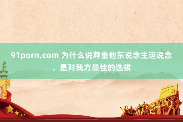 91porn,com 为什么说尊重他东说念主运说念，是对我方最佳的选拔