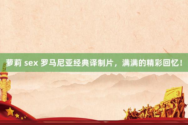 萝莉 sex 罗马尼亚经典译制片，满满的精彩回忆！