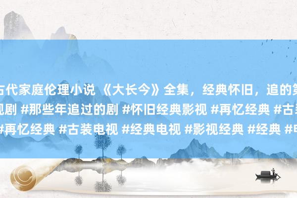 古代家庭伦理小说 《大长今》全集，经典怀旧，追的第一部电视剧 #经典电视剧 #那些年追过的剧 #怀旧经典影视 #再忆经典 #古装电视 #经典电视 #影视经典 #经典 #电视承接剧