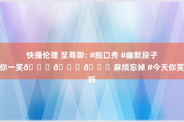 快播伦理 至尊御: #脱口秀 #幽默段子 #逗你一笑😅😅😅麻烦忘掉 #今天你笑了吗
