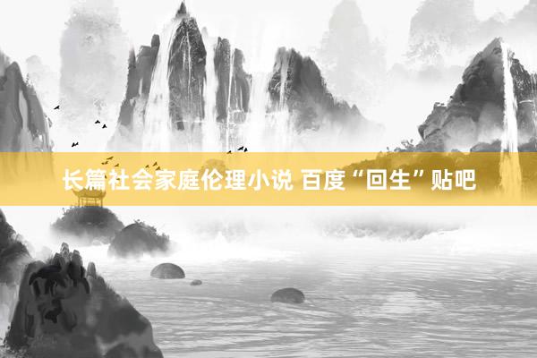 长篇社会家庭伦理小说 百度“回生”贴吧